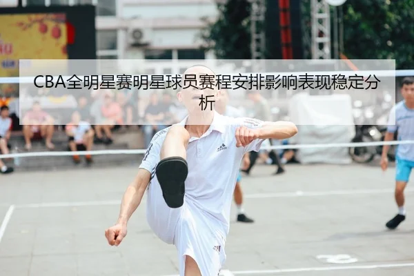 CBA全明星赛明星球员赛程安排影响表现稳定分析（JZSports）
