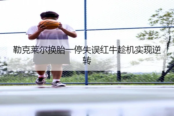 勒克莱尔换胎一停失误红牛趁机实现逆转（JZSports）